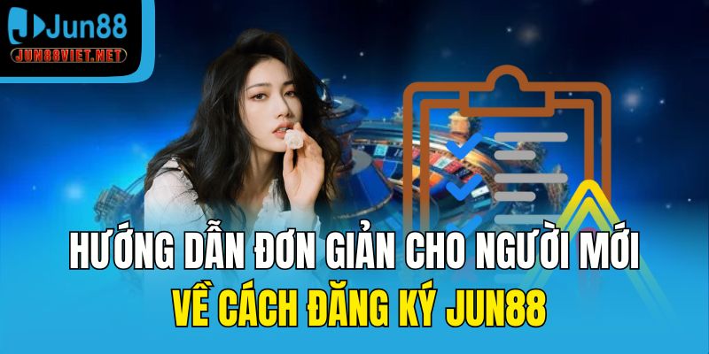 Hướng dẫn đơn giản cho người mới về cách đăng ký Jun88